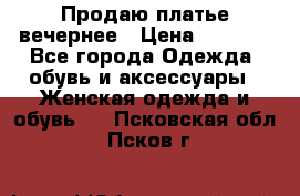 Продаю платье вечернее › Цена ­ 7 000 - Все города Одежда, обувь и аксессуары » Женская одежда и обувь   . Псковская обл.,Псков г.